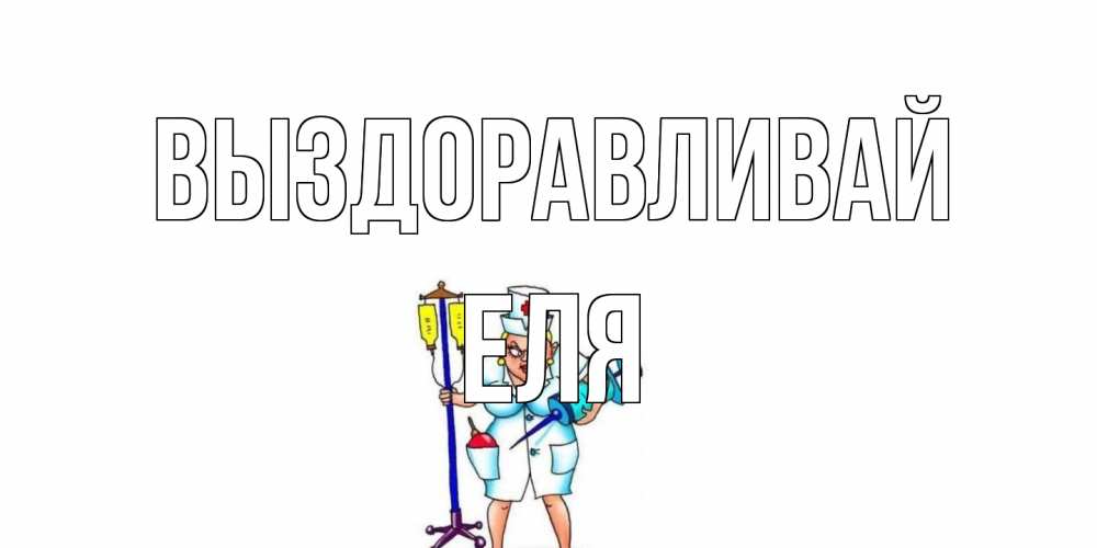 Открытка на каждый день с именем, Еля Выздоравливай медсестра Прикольная открытка с пожеланием онлайн скачать бесплатно 