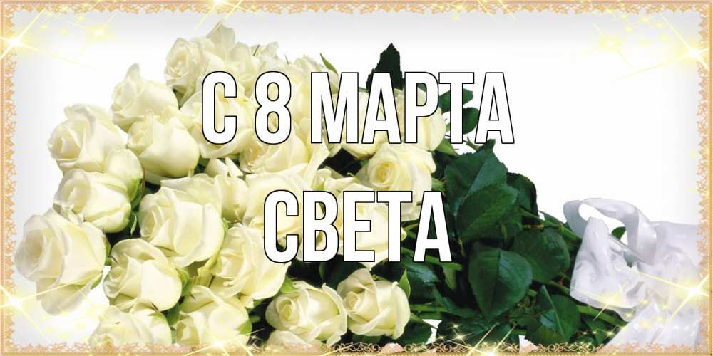 Открытка на каждый день с именем, Света C 8 МАРТА букет с розами желтокремового цвета для любимой на международный женский день Прикольная открытка с пожеланием онлайн скачать бесплатно 