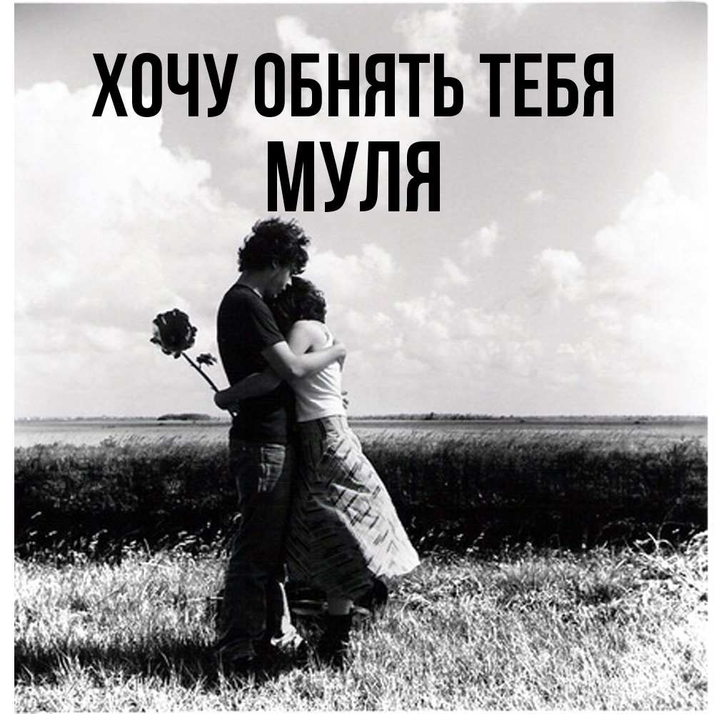 Открытка на каждый день с именем, Муля Хочу обнять тебя чернобелое фото Прикольная открытка с пожеланием онлайн скачать бесплатно 