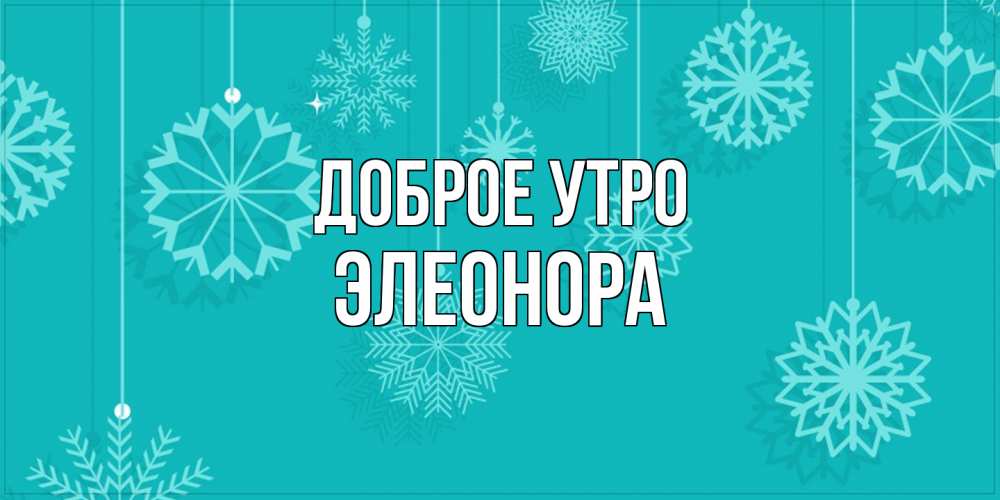 Открытка на каждый день с именем, Элеонора Доброе утро открытка со снежинками Прикольная открытка с пожеланием онлайн скачать бесплатно 