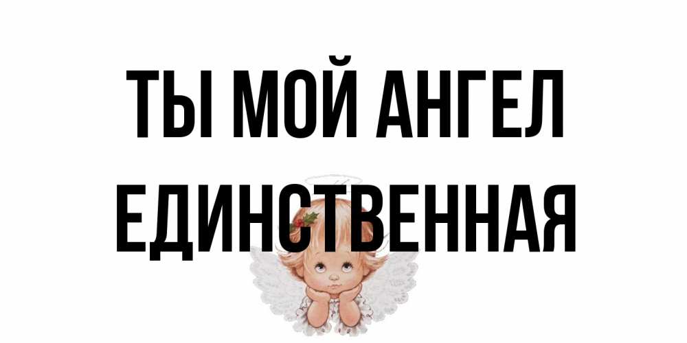 Открытка на каждый день с именем, Единственная Ты мой ангел ангел Прикольная открытка с пожеланием онлайн скачать бесплатно 