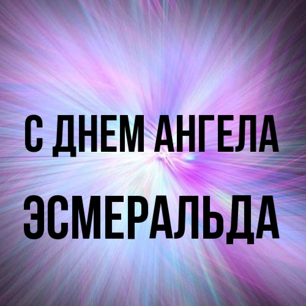 Открытка на каждый день с именем, Эсмеральда С днем ангела ангельский свет Прикольная открытка с пожеланием онлайн скачать бесплатно 