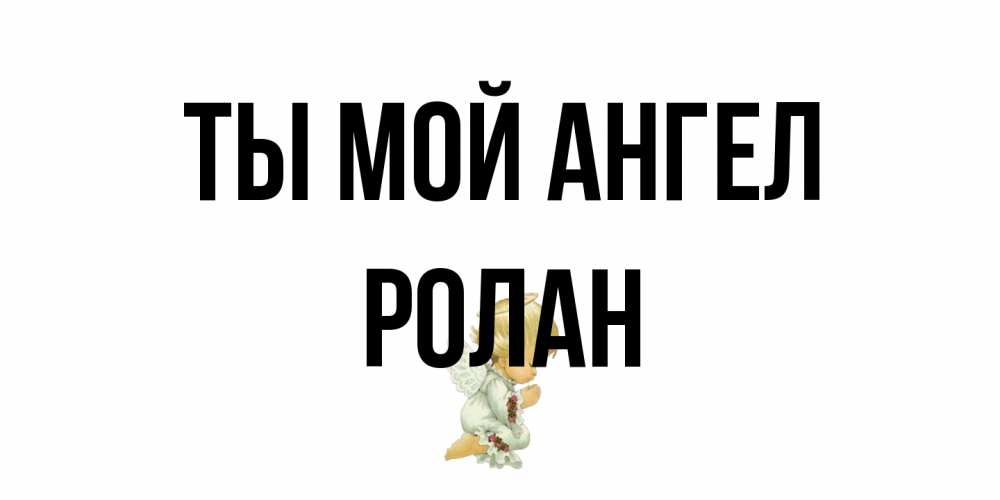 Открытка на каждый день с именем, Ролан Ты мой ангел ангел Прикольная открытка с пожеланием онлайн скачать бесплатно 