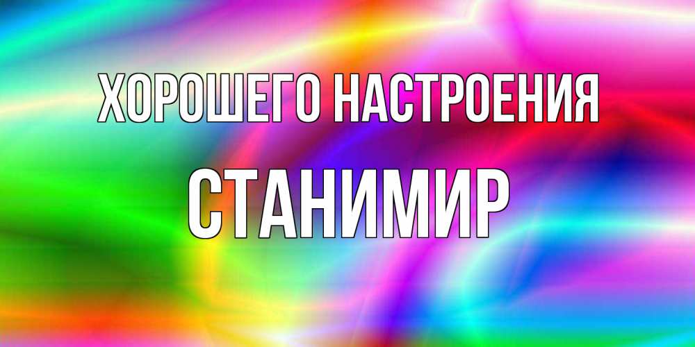 Открытка на каждый день с именем, Станимир Хорошего настроения радуга Прикольная открытка с пожеланием онлайн скачать бесплатно 
