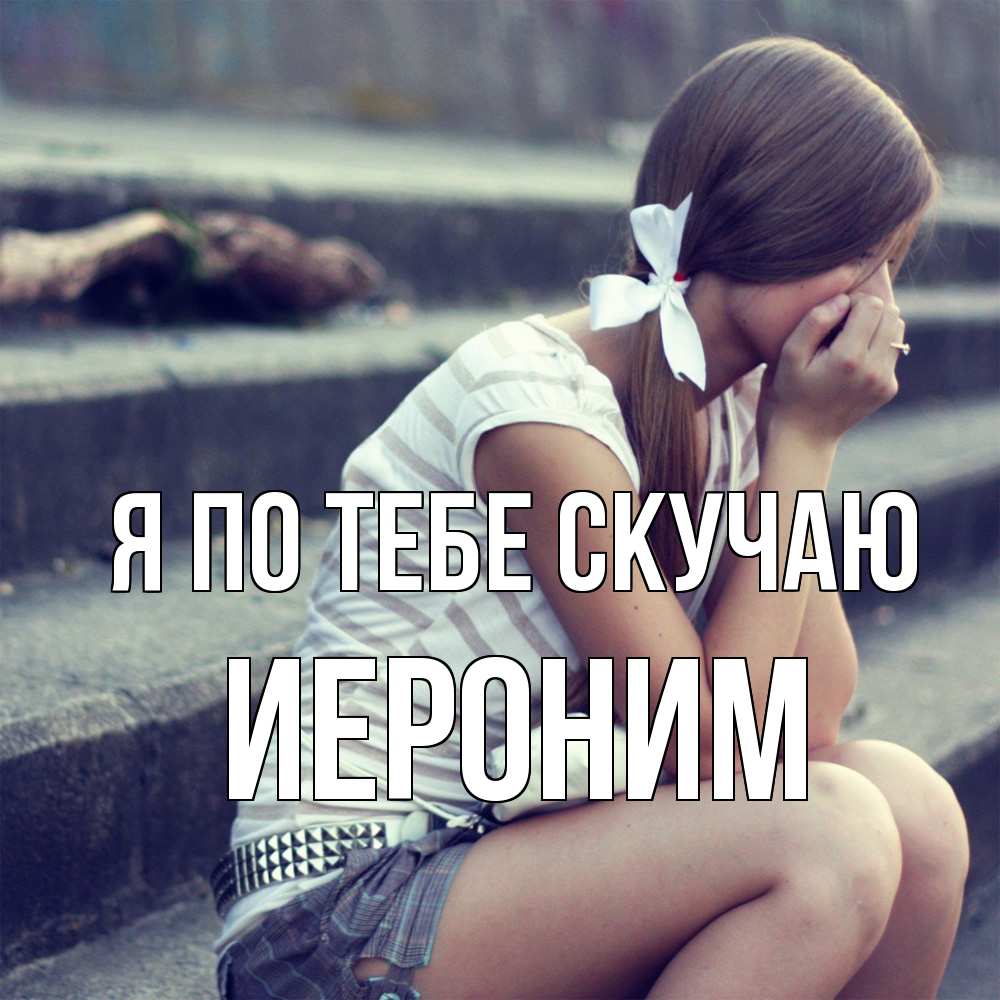 Открытка на каждый день с именем, Иероним Я по тебе скучаю девушка плачет Прикольная открытка с пожеланием онлайн скачать бесплатно 