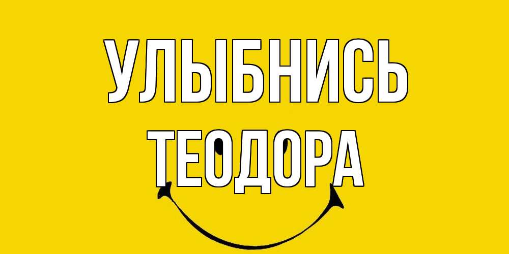 Открытка на каждый день с именем, Теодора Улыбнись радость и улыбка Прикольная открытка с пожеланием онлайн скачать бесплатно 