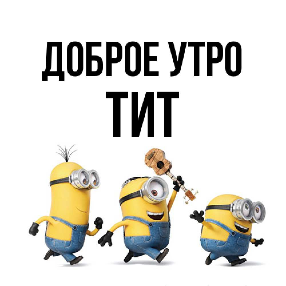 Открытка на каждый день с именем, Тит Доброе утро миньоны и прекрасное утро Прикольная открытка с пожеланием онлайн скачать бесплатно 