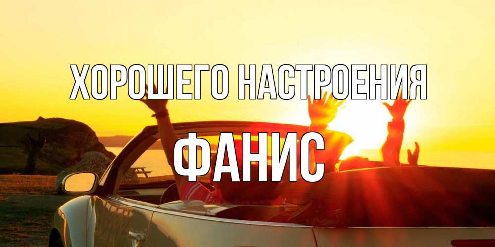 Открытка на каждый день с именем, Фанис Хорошего настроения фото счастливые люди в хорошем настроении Прикольная открытка с пожеланием онлайн скачать бесплатно 