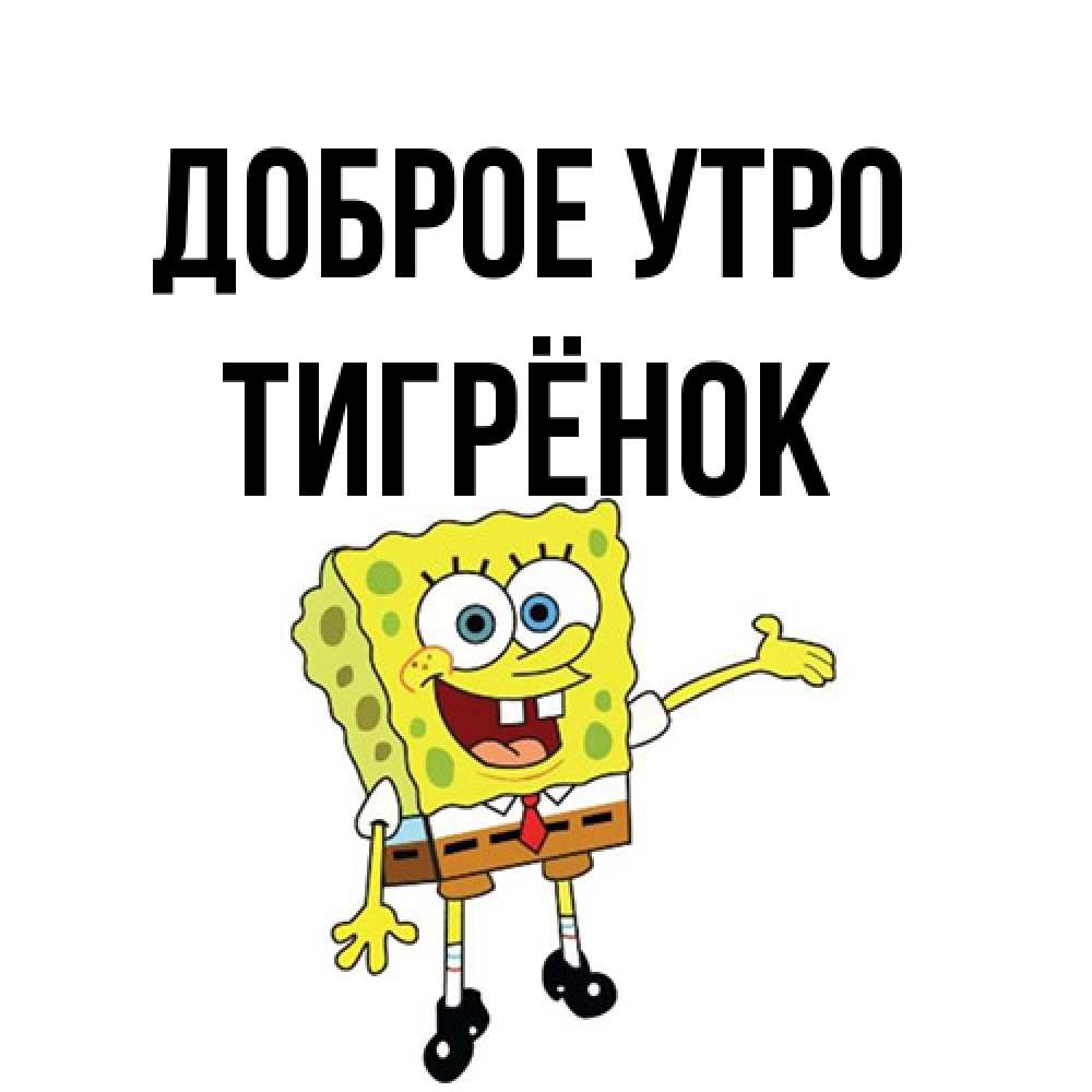 Открытка на каждый день с именем, Тигрёнок Доброе утро губка боб улыбается Прикольная открытка с пожеланием онлайн скачать бесплатно 