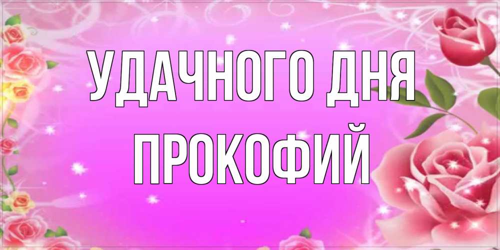 Открытка на каждый день с именем, Прокофий Удачного дня открытка с розами Прикольная открытка с пожеланием онлайн скачать бесплатно 