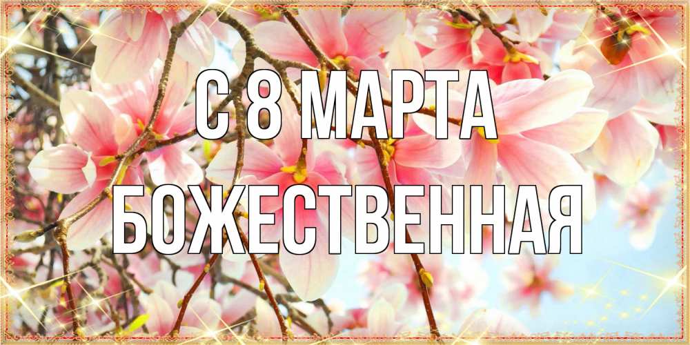 Открытка на каждый день с именем, божественная C 8 МАРТА цветы деревьев на 8 марта Прикольная открытка с пожеланием онлайн скачать бесплатно 