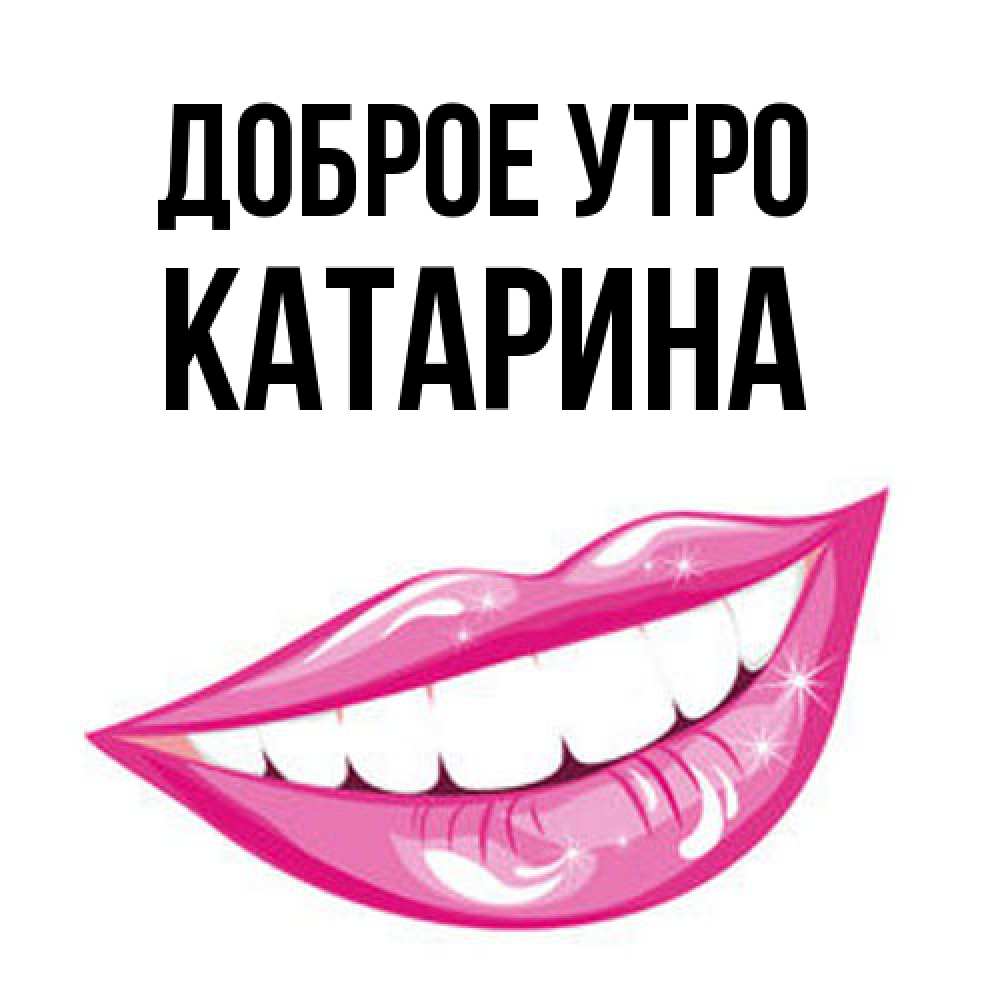 Открытка на каждый день с именем, Катарина Доброе утро розовые губы и белые зубы Прикольная открытка с пожеланием онлайн скачать бесплатно 