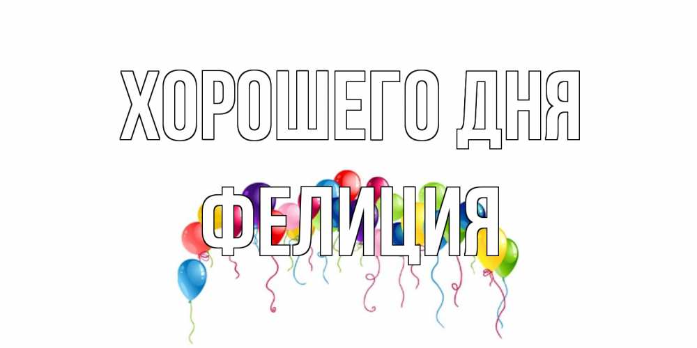 Открытка на каждый день с именем, Фелиция Хорошего дня открытка с шариками Прикольная открытка с пожеланием онлайн скачать бесплатно 
