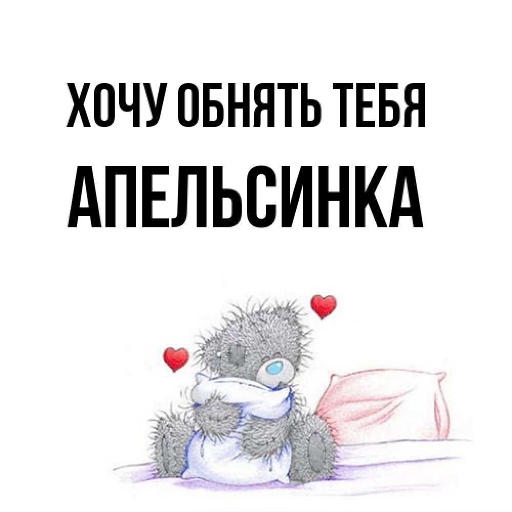 Открытка на каждый день с именем, апельсинка Хочу обнять тебя сердечки мишка Тедди и кроватка Прикольная открытка с пожеланием онлайн скачать бесплатно 