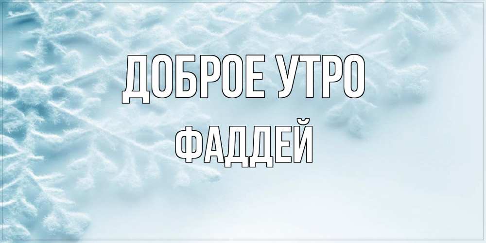 Открытка на каждый день с именем, Фаддей Доброе утро классное зимнее утро Прикольная открытка с пожеланием онлайн скачать бесплатно 