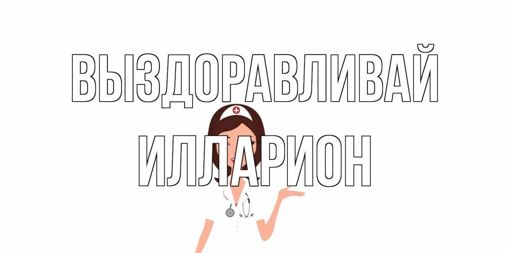 Открытка на каждый день с именем, Илларион Выздоравливай не болей с медсестрой Прикольная открытка с пожеланием онлайн скачать бесплатно 