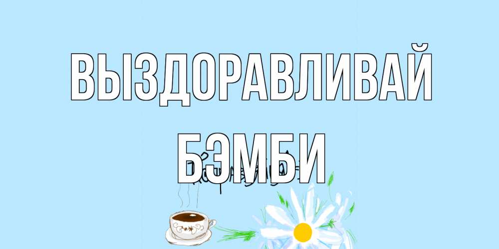 Открытка на каждый день с именем, Бэмби Выздоравливай чай Прикольная открытка с пожеланием онлайн скачать бесплатно 