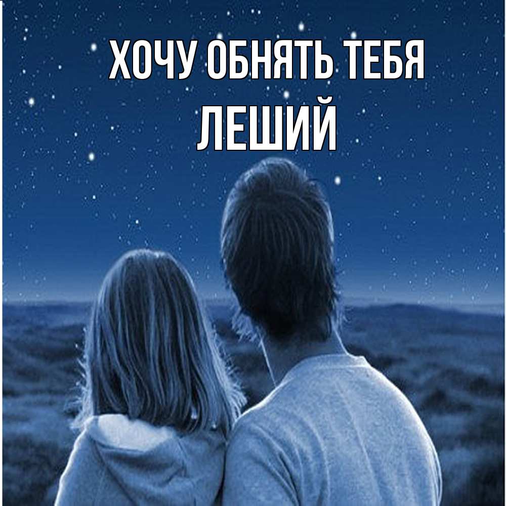 Открытка на каждый день с именем, Леший Хочу обнять тебя парень с девушкой смотрят на звезды Прикольная открытка с пожеланием онлайн скачать бесплатно 