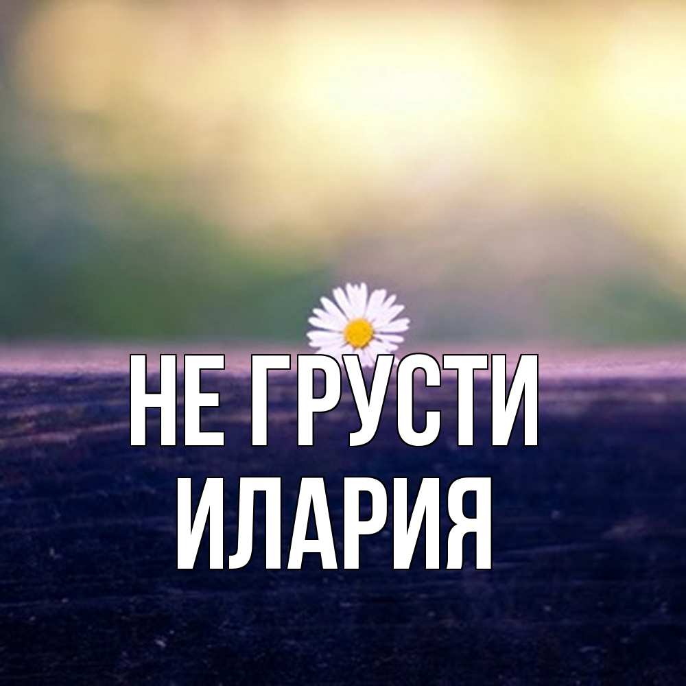 Открытка на каждый день с именем, Илария Не грусти красота Прикольная открытка с пожеланием онлайн скачать бесплатно 