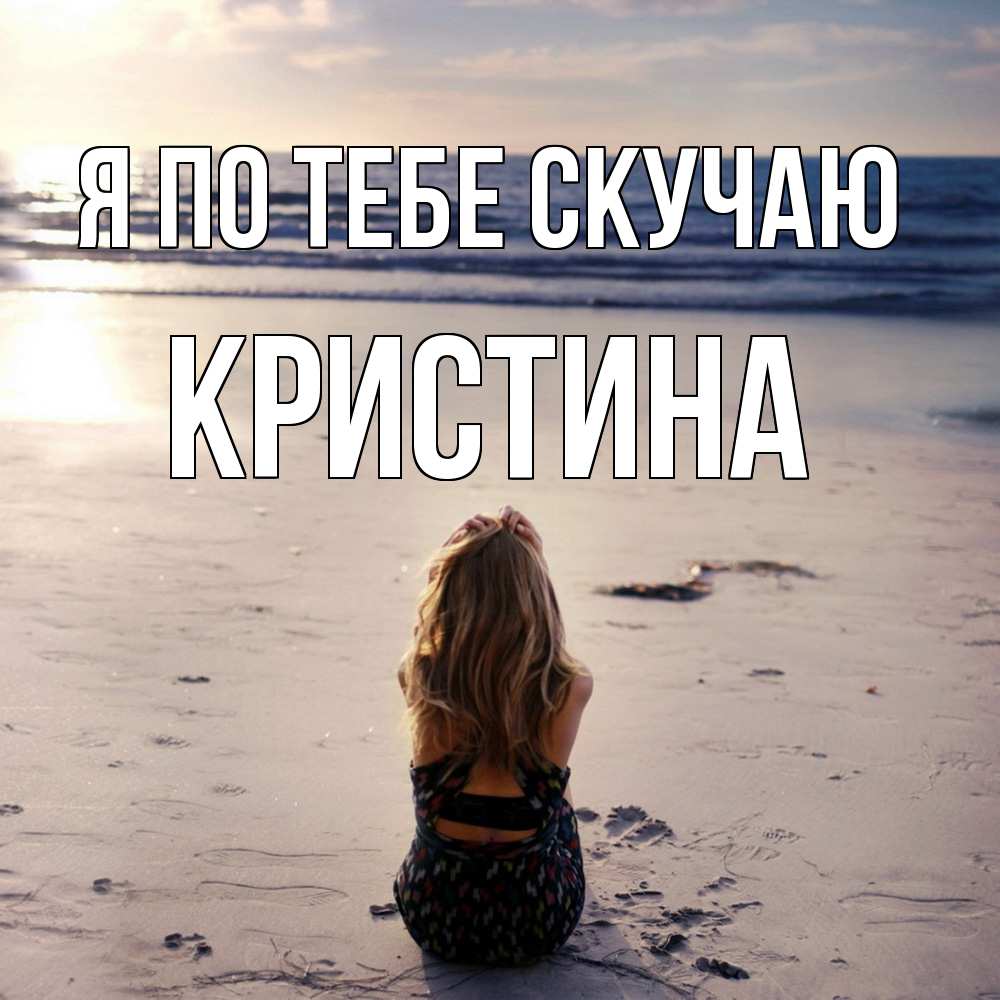 Открытка на каждый день с именем, Кристина Я по тебе скучаю тебя 1 Прикольная открытка с пожеланием онлайн скачать бесплатно 