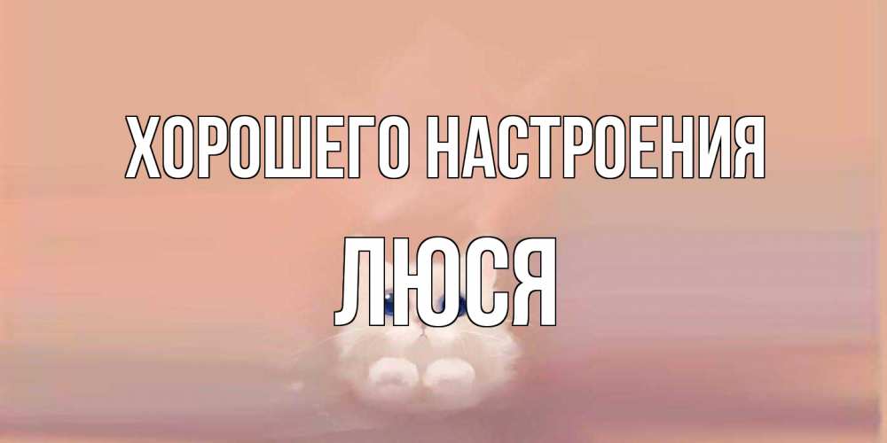 Открытка на каждый день с именем, Люся Хорошего настроения кошка Прикольная открытка с пожеланием онлайн скачать бесплатно 