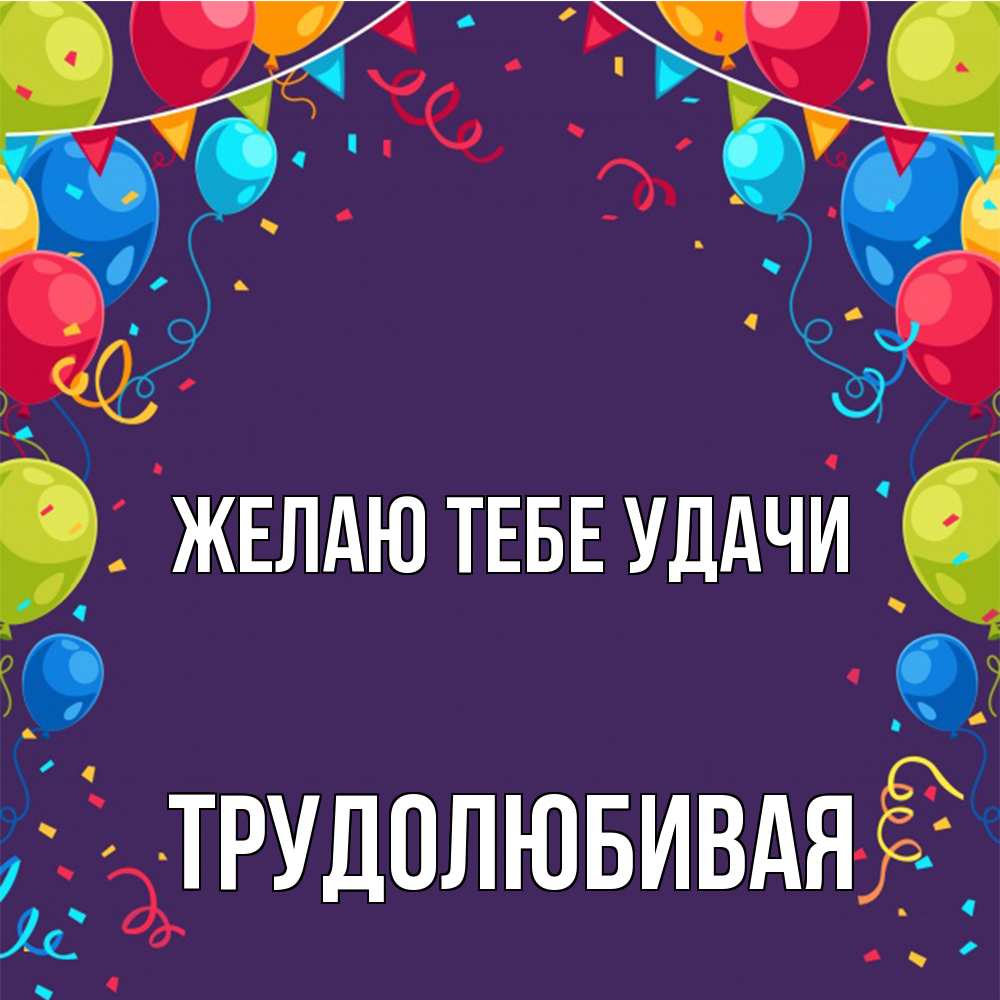 Открытка на каждый день с именем, Трудолюбивая Желаю тебе удачи шары Прикольная открытка с пожеланием онлайн скачать бесплатно 