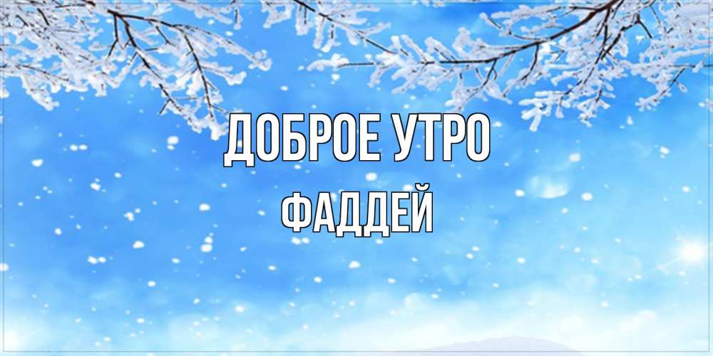 Открытка на каждый день с именем, Фаддей Доброе утро снег изморозь и зима Прикольная открытка с пожеланием онлайн скачать бесплатно 
