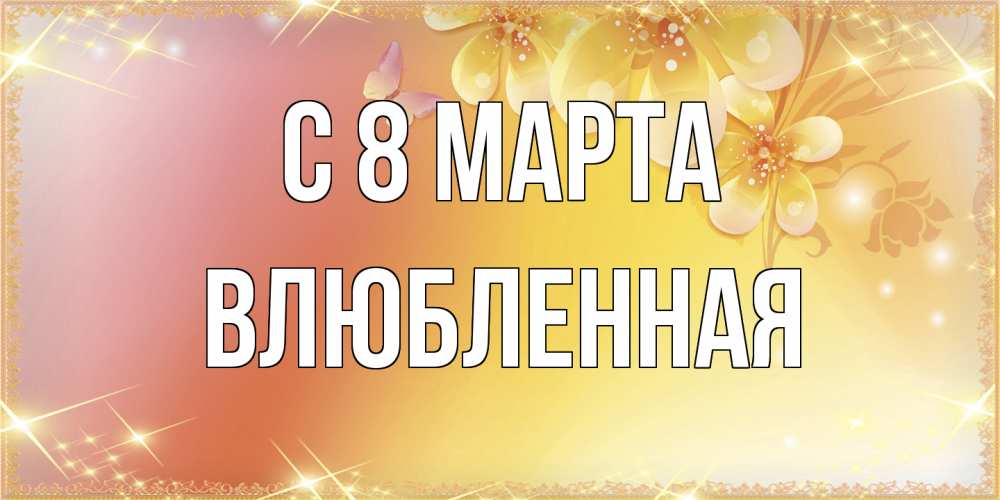 Открытка на каждый день с именем, Влюбленная C 8 МАРТА бесплатные открытки на международный женский день Прикольная открытка с пожеланием онлайн скачать бесплатно 