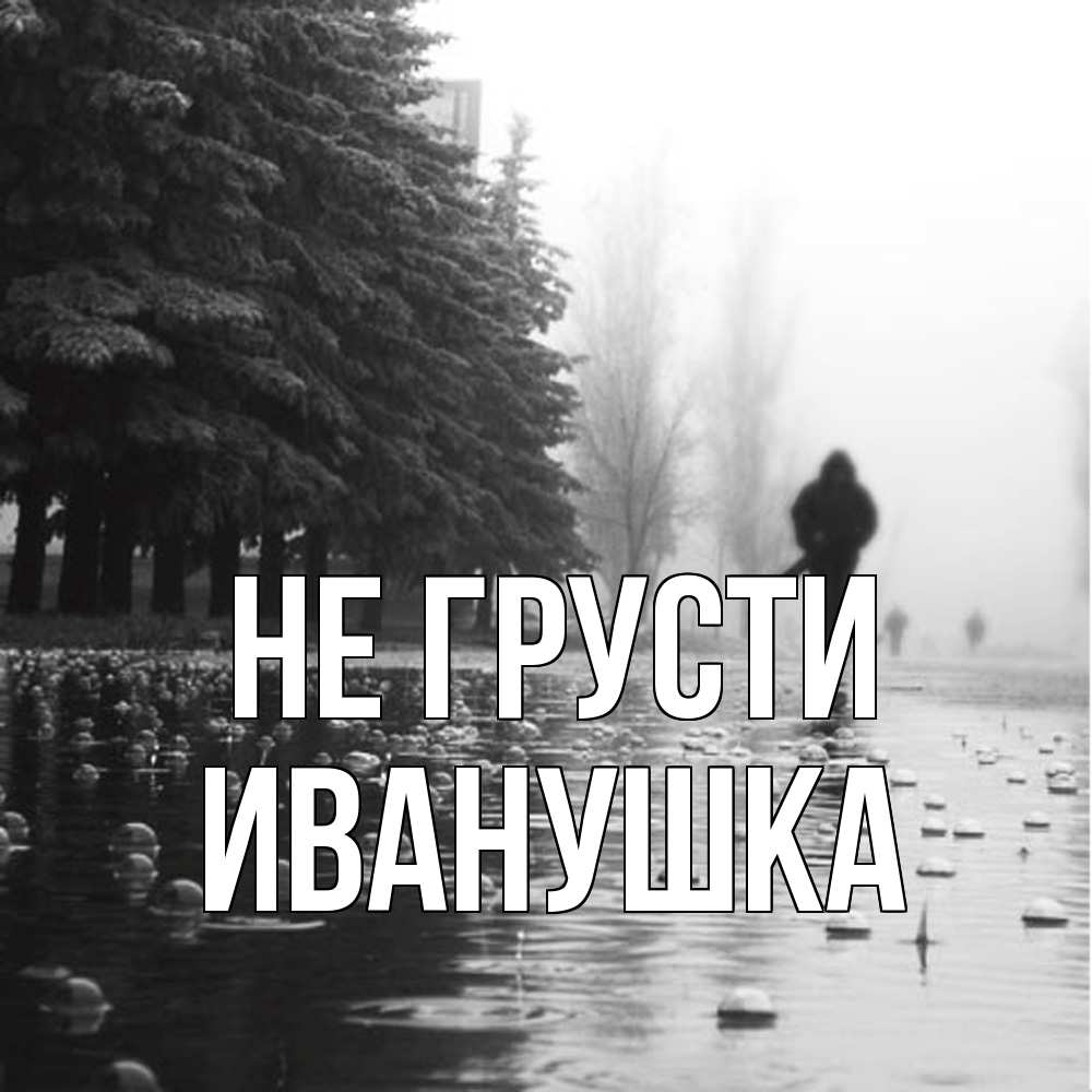 Открытка на каждый день с именем, Иванушка Не грусти улица под дождем Прикольная открытка с пожеланием онлайн скачать бесплатно 