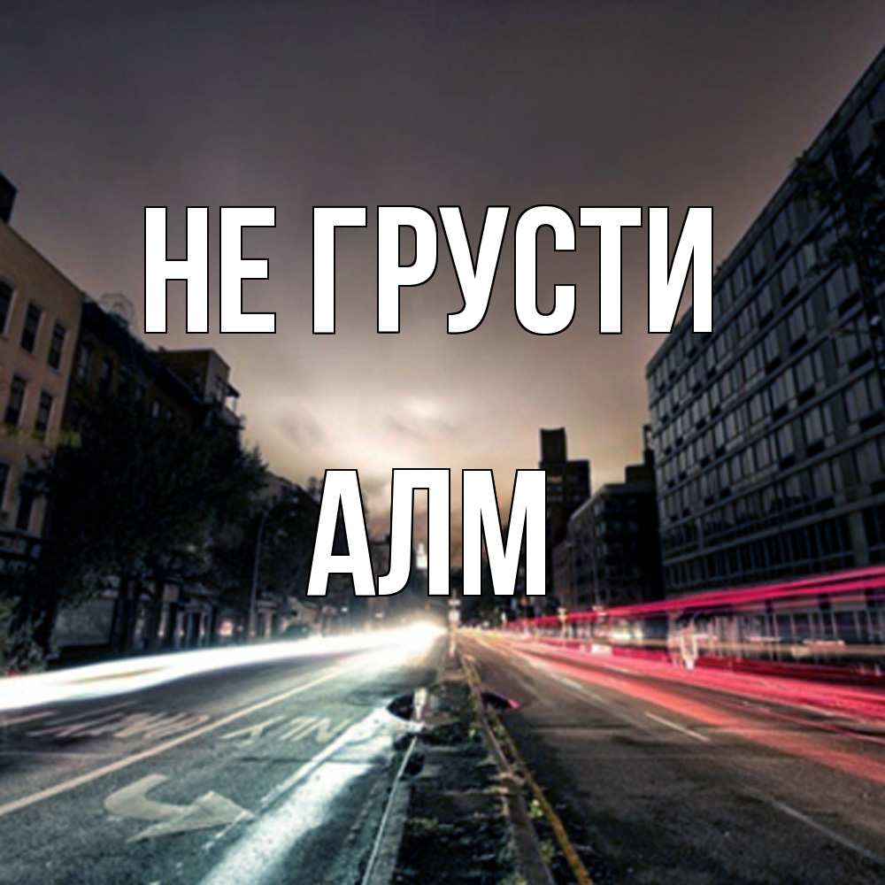 Открытка на каждый день с именем, Алм Не грусти съемка ночью Прикольная открытка с пожеланием онлайн скачать бесплатно 