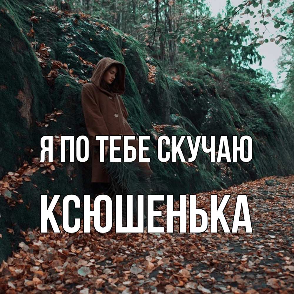 Открытка на каждый день с именем, Ксюшенька Я по тебе скучаю скука 1 Прикольная открытка с пожеланием онлайн скачать бесплатно 