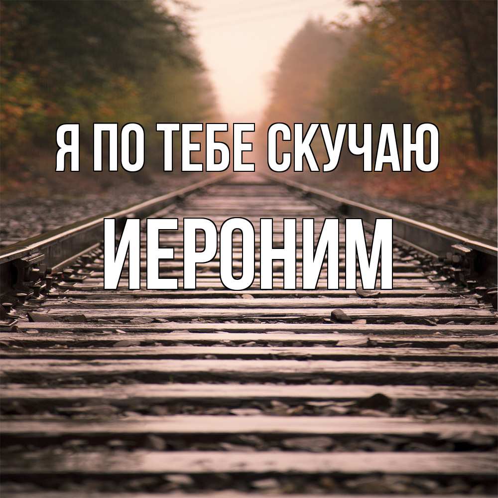 Открытка на каждый день с именем, Иероним Я по тебе скучаю приезжай Прикольная открытка с пожеланием онлайн скачать бесплатно 