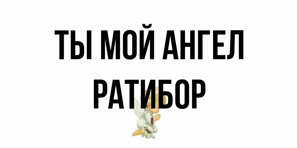 Открытка на каждый день с именем, Ратибор Ты мой ангел ангел Прикольная открытка с пожеланием онлайн скачать бесплатно 