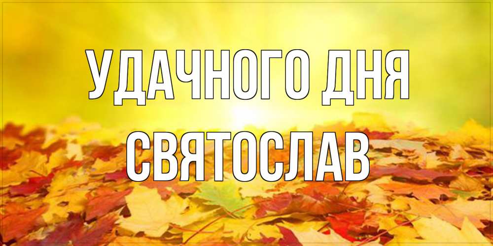 Открытка на каждый день с именем, Святослав Удачного дня пожелания удачного дня Прикольная открытка с пожеланием онлайн скачать бесплатно 