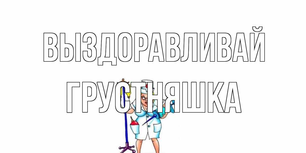 Открытка на каждый день с именем, Грустняшка Выздоравливай медсестра Прикольная открытка с пожеланием онлайн скачать бесплатно 