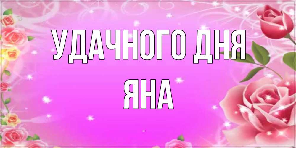 Открытка на каждый день с именем, Яна Удачного дня открытка с розами Прикольная открытка с пожеланием онлайн скачать бесплатно 