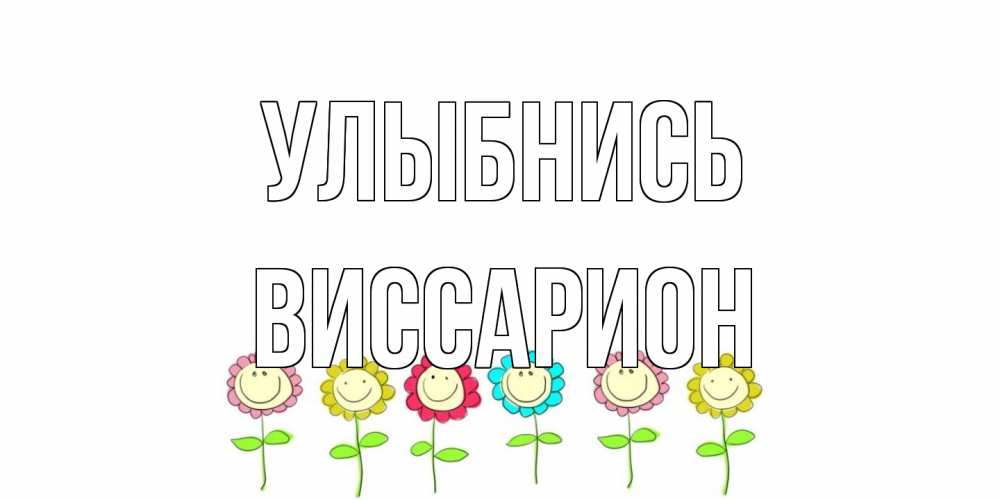 Открытка на каждый день с именем, Виссарион Улыбнись улыбка, цветы Прикольная открытка с пожеланием онлайн скачать бесплатно 