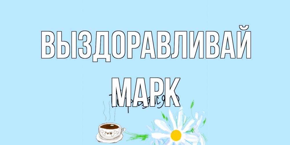 Открытка на каждый день с именем, Марк Выздоравливай чай Прикольная открытка с пожеланием онлайн скачать бесплатно 
