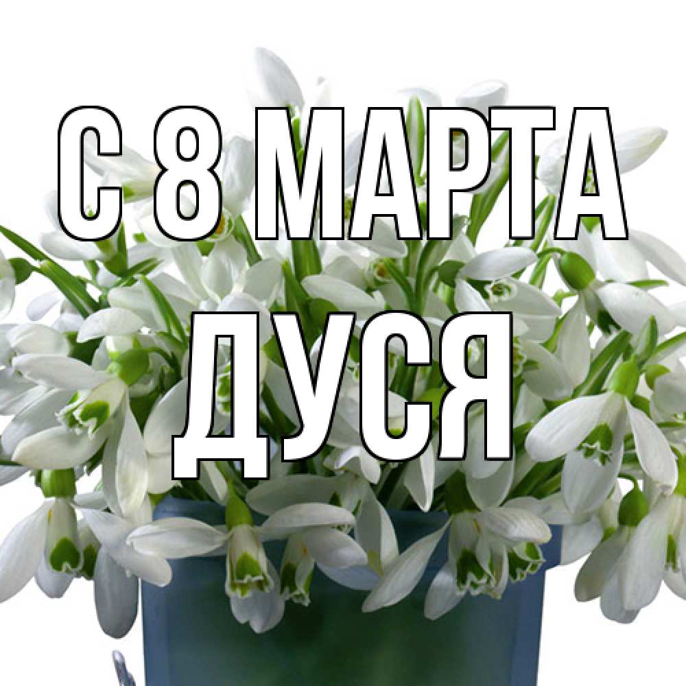 Открытка на каждый день с именем, Дуся C 8 МАРТА цветы к международному женскому дню Прикольная открытка с пожеланием онлайн скачать бесплатно 