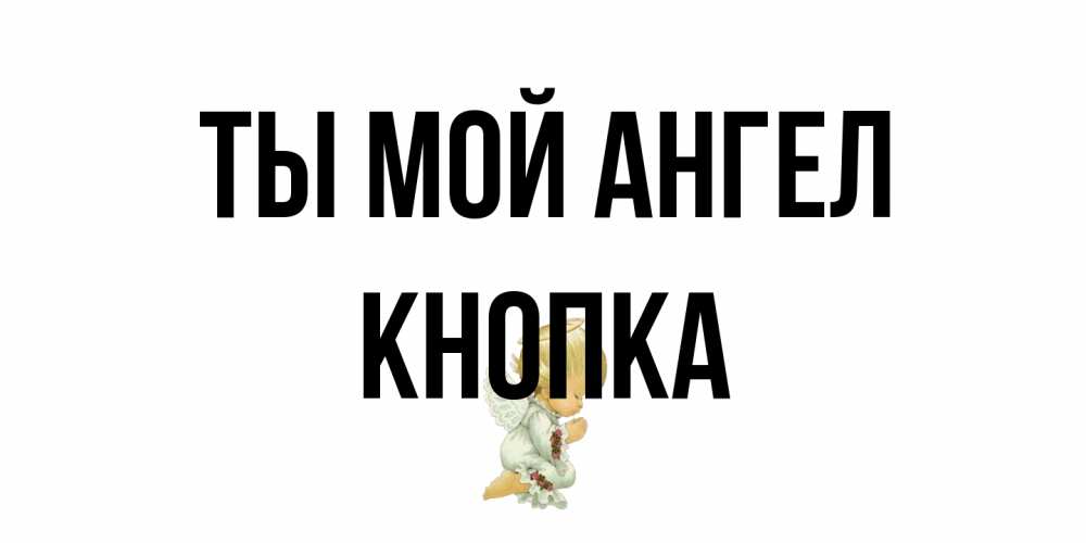 Открытка на каждый день с именем, Кнопка Ты мой ангел ангел Прикольная открытка с пожеланием онлайн скачать бесплатно 