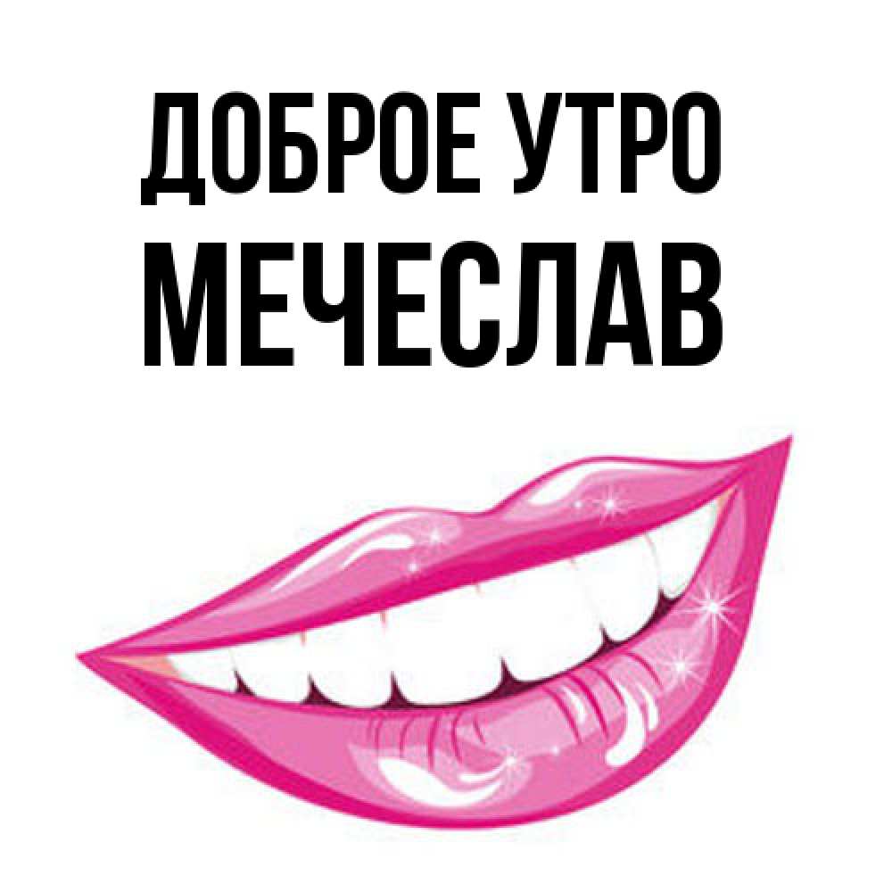 Открытка на каждый день с именем, Мечеслав Доброе утро розовые губы и белые зубы Прикольная открытка с пожеланием онлайн скачать бесплатно 