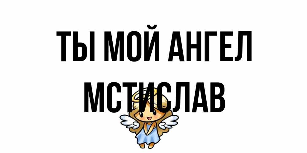 Открытка на каждый день с именем, Мстислав Ты мой ангел ангел Прикольная открытка с пожеланием онлайн скачать бесплатно 
