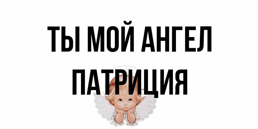Открытка на каждый день с именем, Патриция Ты мой ангел ангел Прикольная открытка с пожеланием онлайн скачать бесплатно 