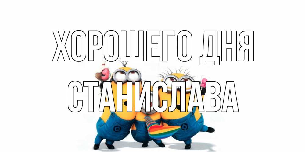 Открытка на каждый день с именем, Станислава Хорошего дня миньоны и прекрасный день Прикольная открытка с пожеланием онлайн скачать бесплатно 