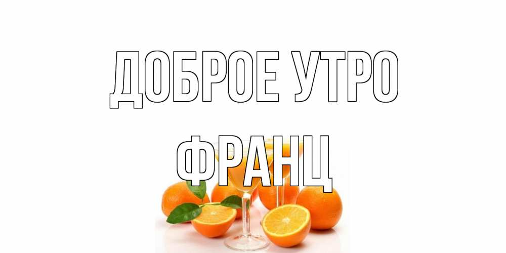 Открытка на каждый день с именем, Франц Доброе утро апельсин Прикольная открытка с пожеланием онлайн скачать бесплатно 