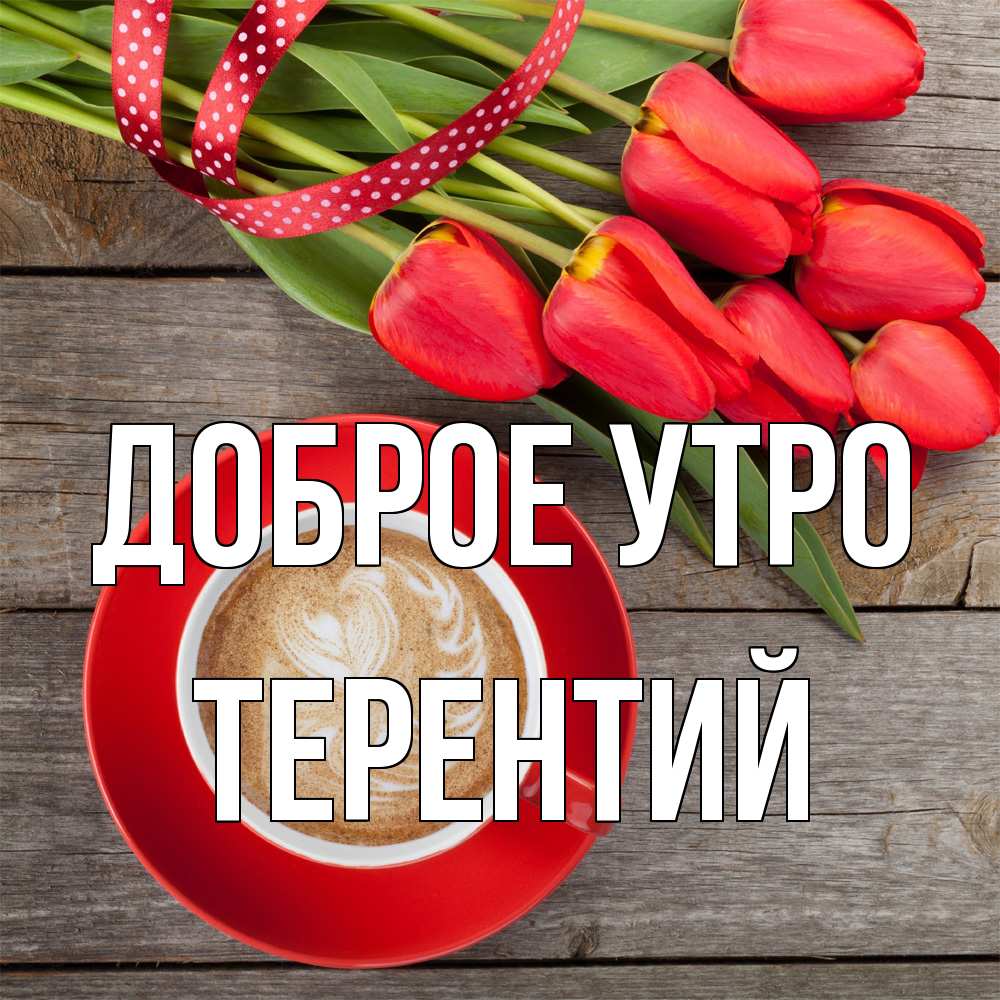Открытка на каждый день с именем, Терентий Доброе утро красное блюдце Прикольная открытка с пожеланием онлайн скачать бесплатно 