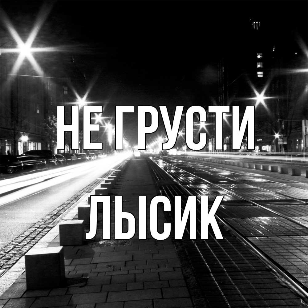 Открытка на каждый день с именем, Лысик Не грусти ночной проспект Прикольная открытка с пожеланием онлайн скачать бесплатно 