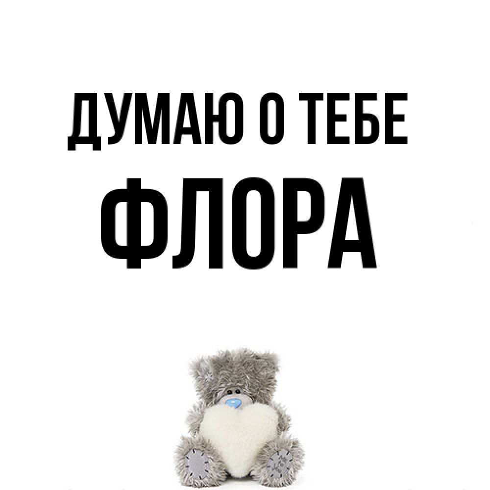 Открытка на каждый день с именем, Флора Думаю о тебе тедди с сердечком для любимой Прикольная открытка с пожеланием онлайн скачать бесплатно 