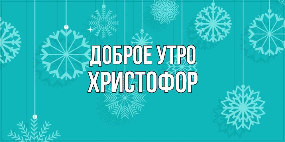 Открытка на каждый день с именем, Христофор Доброе утро открытка со снежинками Прикольная открытка с пожеланием онлайн скачать бесплатно 