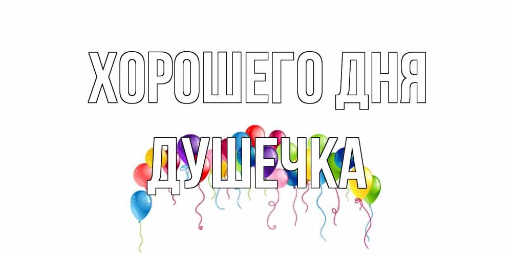 Открытка на каждый день с именем, душечка Хорошего дня открытка с шариками Прикольная открытка с пожеланием онлайн скачать бесплатно 